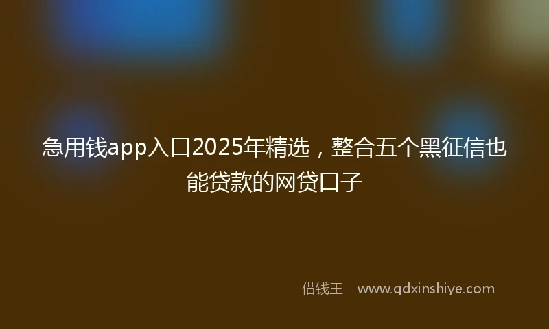 急用钱app入口2025年精选，整合五个黑征信也能贷款的网贷口子