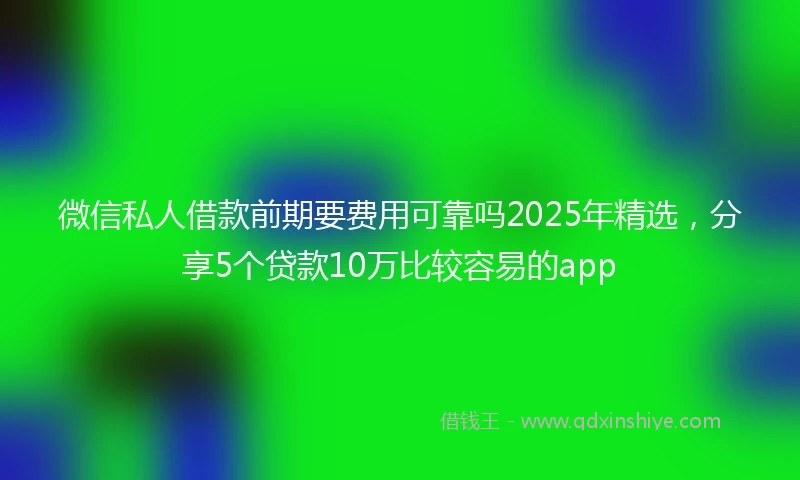 微信私人借款前期要费用可靠吗2025年精选，分享5个贷款10万比较容易的app