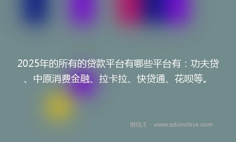 2025年的所有的贷款平台有哪些平台有：功夫贷、中原消费金融、拉卡拉、快贷通、花呗等。