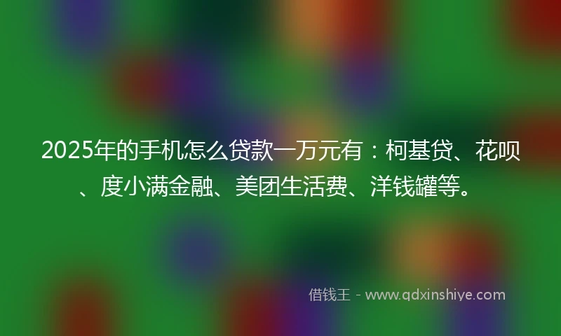 2025年的手机怎么贷款一万元有：柯基贷、花呗、度小满金融、美团生活费、洋钱罐等。