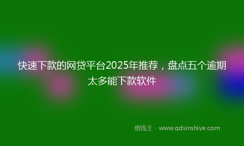 快速下款的网贷平台2025年推荐，盘点五个逾期太多能下款软件