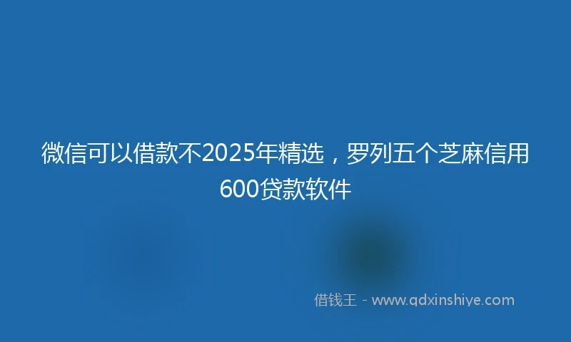 微信可以借款不2025年精选，罗列五个芝麻信用600贷款软件