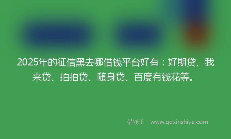 2025年的征信黑去哪借钱平台好有:好期贷、我来贷、拍拍贷、随身贷、百度有钱花等。
