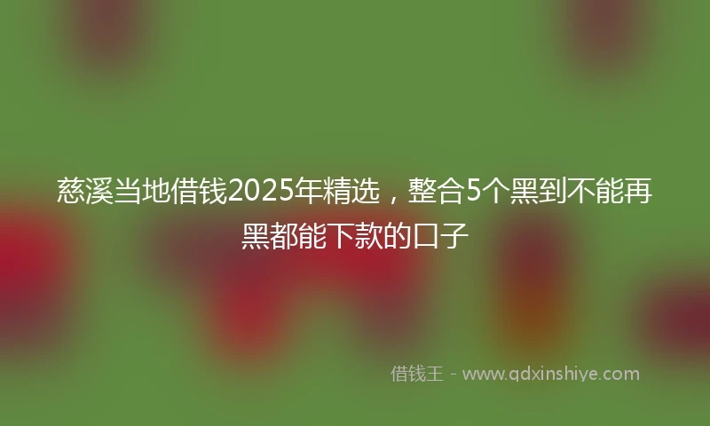 慈溪当地借钱2025年精选，整合5个黑到不能再黑都能下款的口子