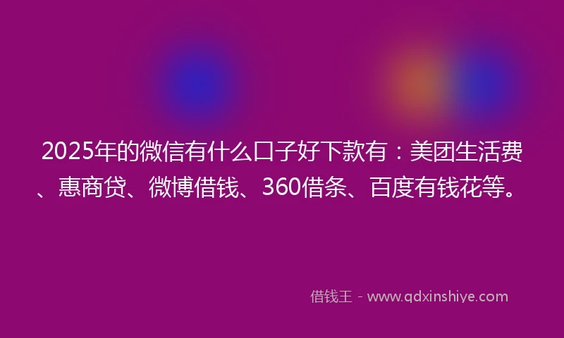 2025年的微信有什么口子好下款有：美团生活费、惠商贷、微博借钱、360借条、百度有钱花等。