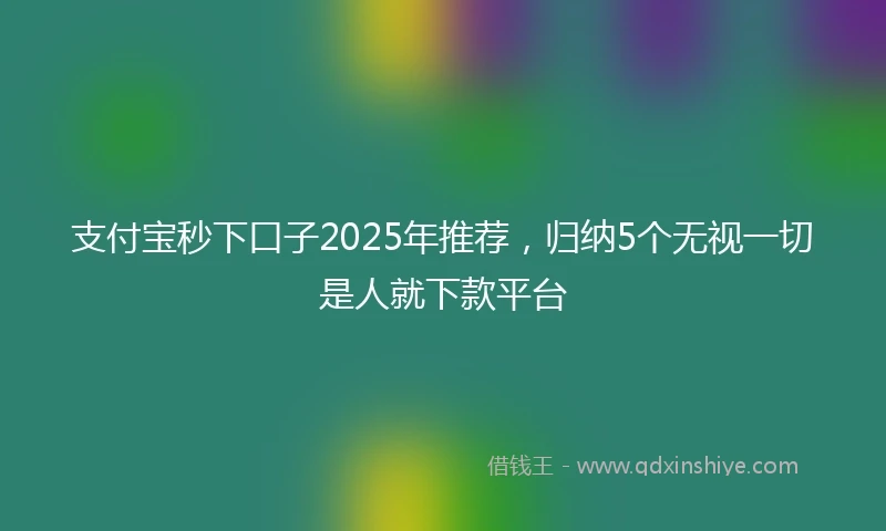 支付宝秒下口子2025年推荐，归纳5个无视一切是人就下款平台