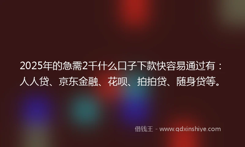 2025年的急需2千什么口子下款快容易通过有：人人贷、京东金融、花呗、拍拍贷、随身贷等。