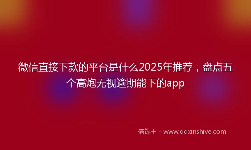 微信直接下款的平台是什么2025年推荐，盘点五个高炮无视逾期能下的app