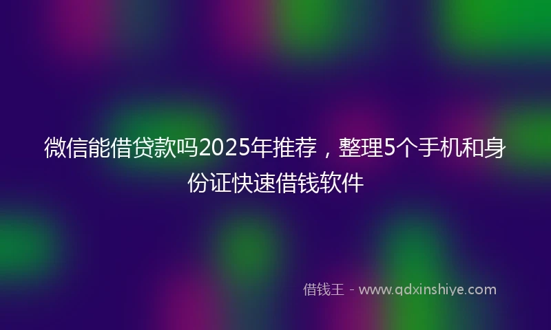 微信能借贷款吗2025年推荐，整理5个手机和身份证快速借钱软件