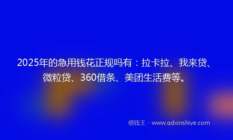 2025年的急用钱花正规吗有：拉卡拉、我来贷、微粒贷、360借条、美团生活费等。