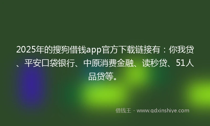 2025年的搜狗借钱app官方下载链接有：你我贷、平安口袋银行、中原消费金融、读秒贷、51人品贷等。