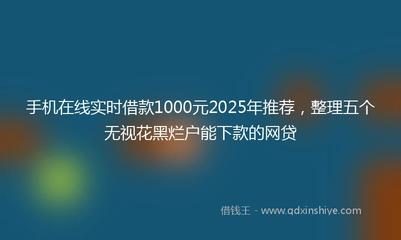手机在线实时借款1000元2025年推荐，整理五个无视花黑烂户能下款的网贷