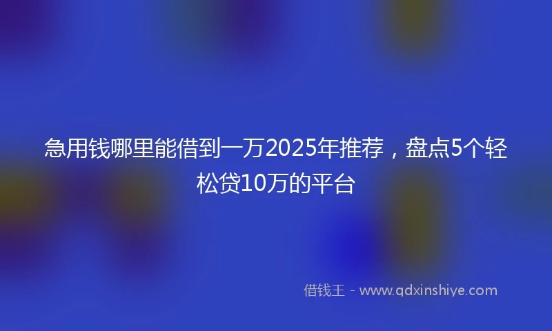 急用钱哪里能借到一万2025年推荐，盘点5个轻松贷10万的平台