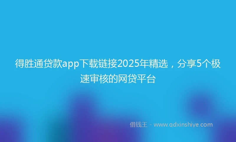 得胜通贷款app下载链接2025年精选，分享5个极速审核的网贷平台
