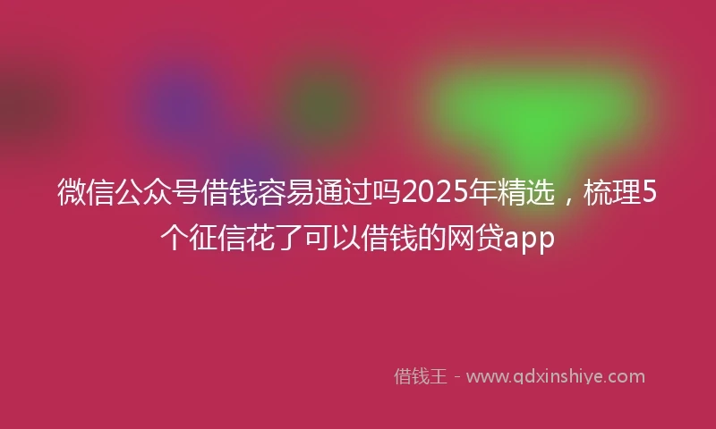 微信公众号借钱容易通过吗2025年精选，梳理5个征信花了可以借钱的网贷app