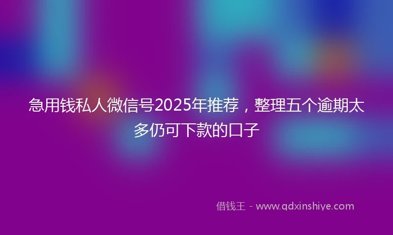 急用钱私人微信号2025年推荐，整理五个逾期太多仍可下款的口子