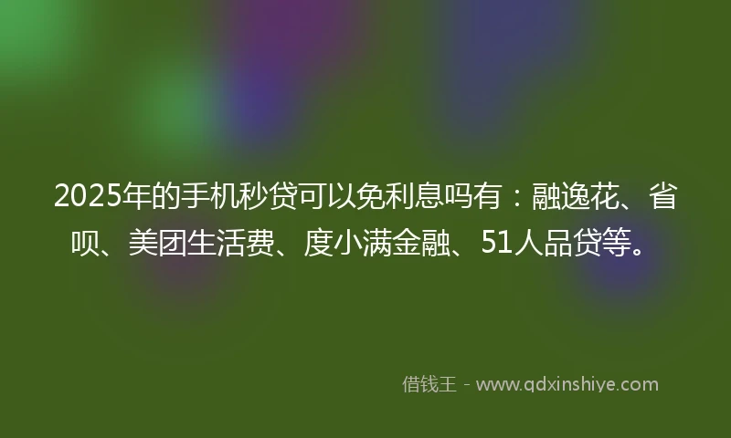 2025年的手机秒贷可以免利息吗有：融逸花、省呗、美团生活费、度小满金融、51人品贷等。