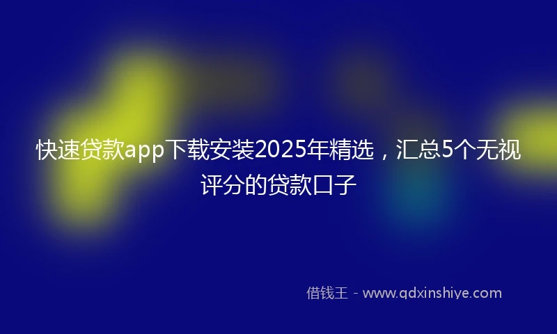 快速贷款app下载安装2025年精选，汇总5个无视评分的贷款口子