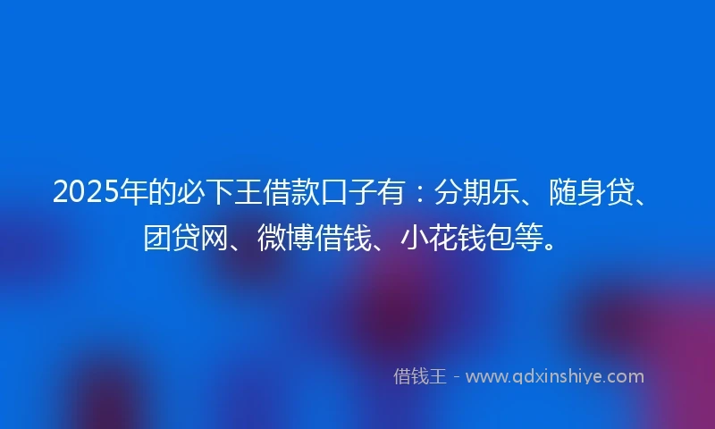 2025年的必下王借款口子有：分期乐、随身贷、团贷网、微博借钱、小花钱包等。