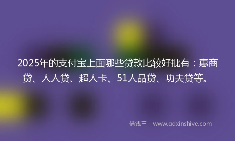 2025年的支付宝上面哪些贷款比较好批有：惠商贷、人人贷、超人卡、51人品贷、功夫贷等。