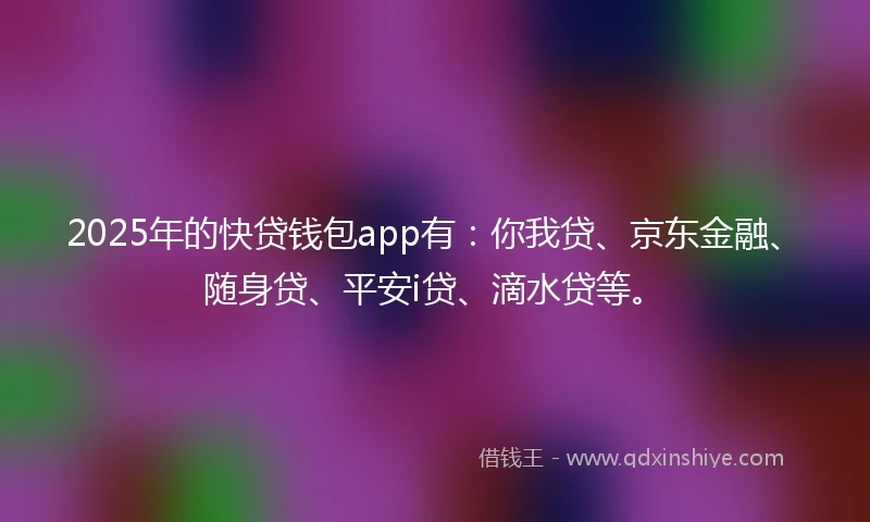 2025年的快贷钱包app有：你我贷、京东金融、随身贷、平安i贷、滴水贷等。
