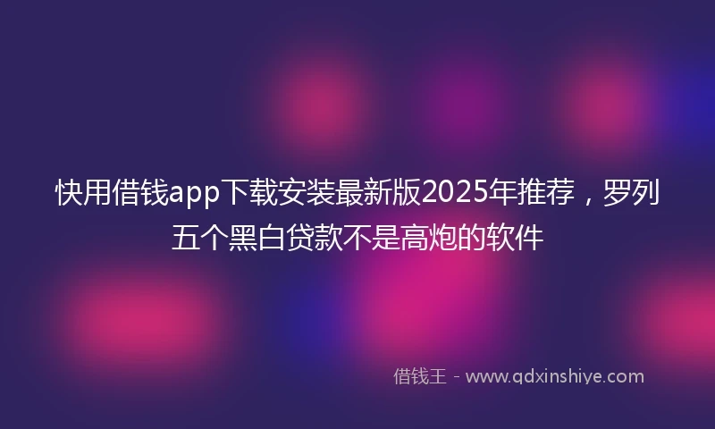 快用借钱app下载安装最新版2025年推荐，罗列五个黑白贷款不是高炮的软件