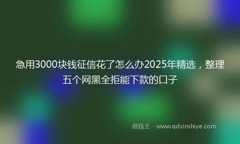 急用3000块钱征信花了怎么办2025年精选，整理五个网黑全拒能下款的口子