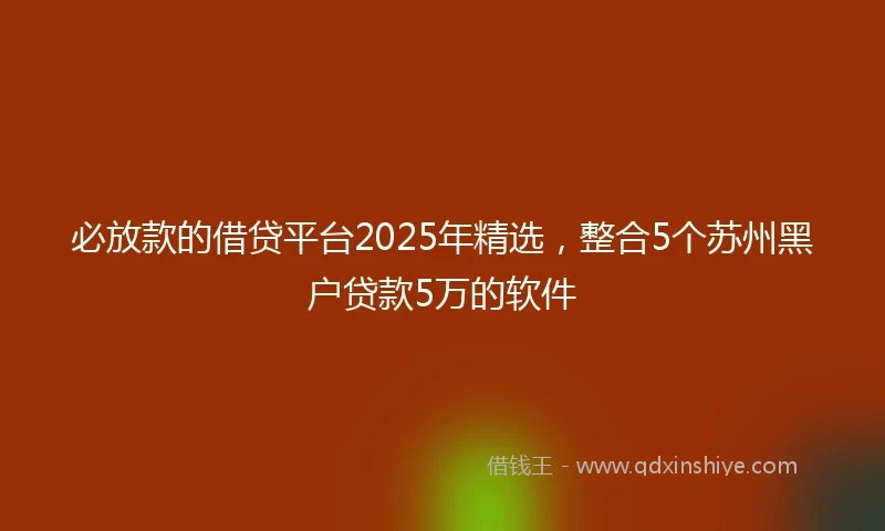 必放款的借贷平台2025年精选，整合5个苏州黑户贷款5万的软件