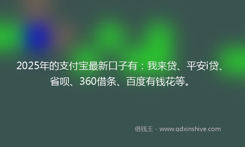 2025年的支付宝最新口子有：我来贷、平安i贷、省呗、360借条、百度有钱花等。