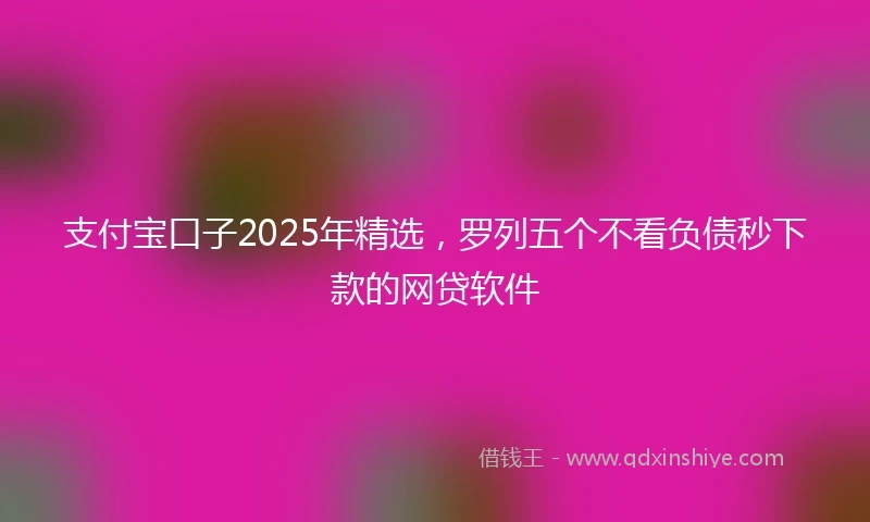 支付宝口子2025年精选，罗列五个不看负债秒下款的网贷软件