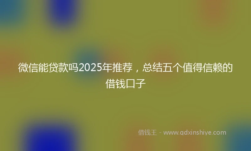 微信能贷款吗2025年推荐，总结五个值得信赖的借钱口子