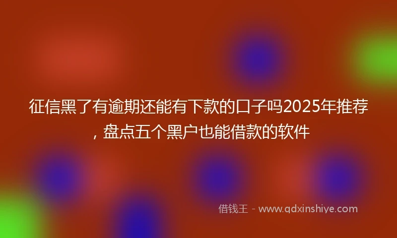征信黑了有逾期还能有下款的口子吗2025年推荐，盘点五个黑户也能借款的软件