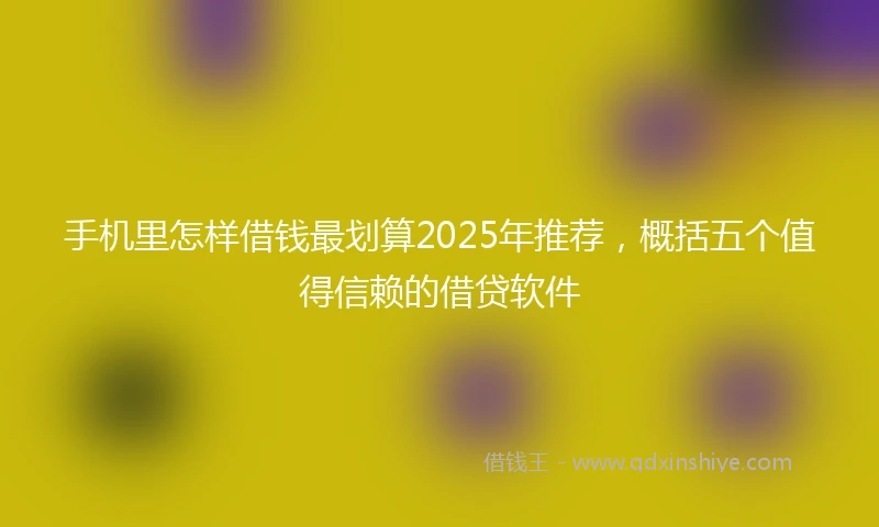 手机里怎样借钱最划算2025年推荐，概括五个值得信赖的借贷软件