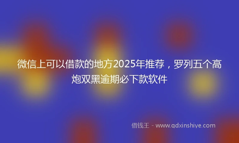 微信上可以借款的地方2025年推荐，罗列五个高炮双黑逾期必下款软件