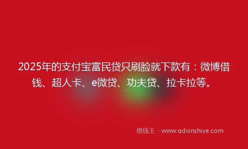 2025年的支付宝富民贷只刷脸就下款有：微博借钱、超人卡、e微贷、功夫贷、拉卡拉等。