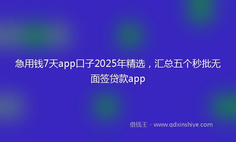 急用钱7天app口子2025年精选，汇总五个秒批无面签贷款app