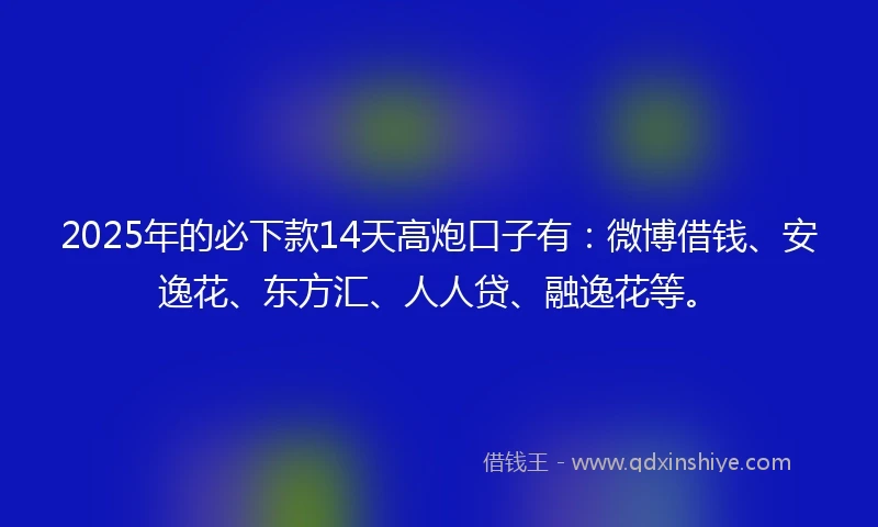 2025年的必下款14天高炮口子有：微博借钱、安逸花、东方汇、人人贷、融逸花等。