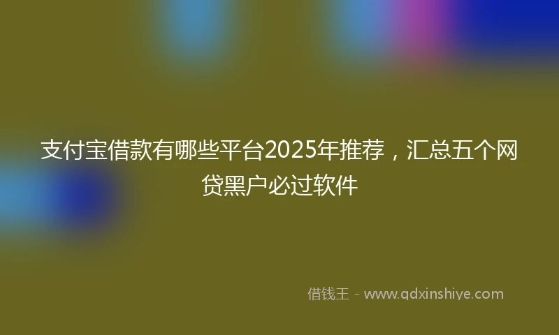 支付宝借款有哪些平台2025年推荐，汇总五个网贷黑户必过软件
