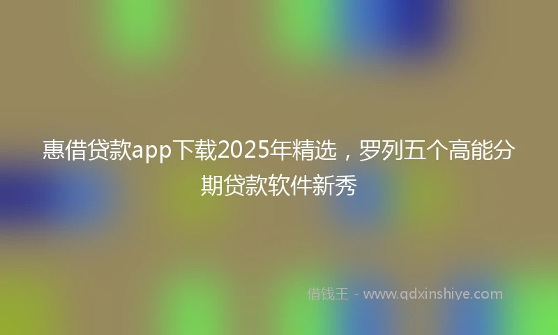 惠借贷款app下载2025年精选，罗列五个高能分期贷款软件新秀