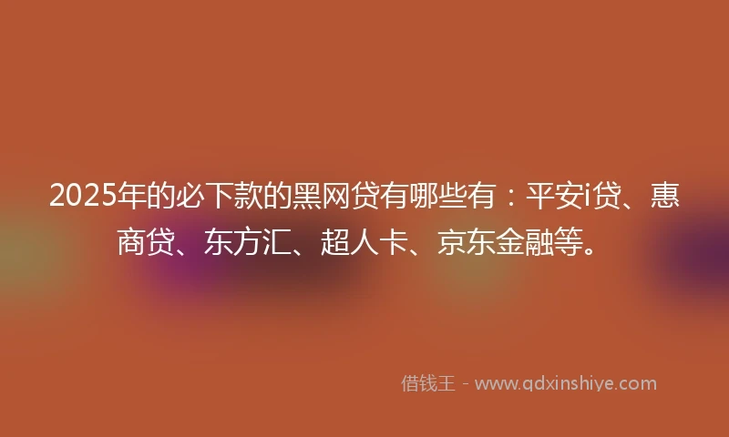 2025年的必下款的黑网贷有哪些有：平安i贷、惠商贷、东方汇、超人卡、京东金融等。