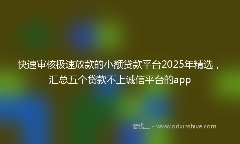 快速审核极速放款的小额贷款平台2025年精选，汇总五个贷款不上诚信平台的app
