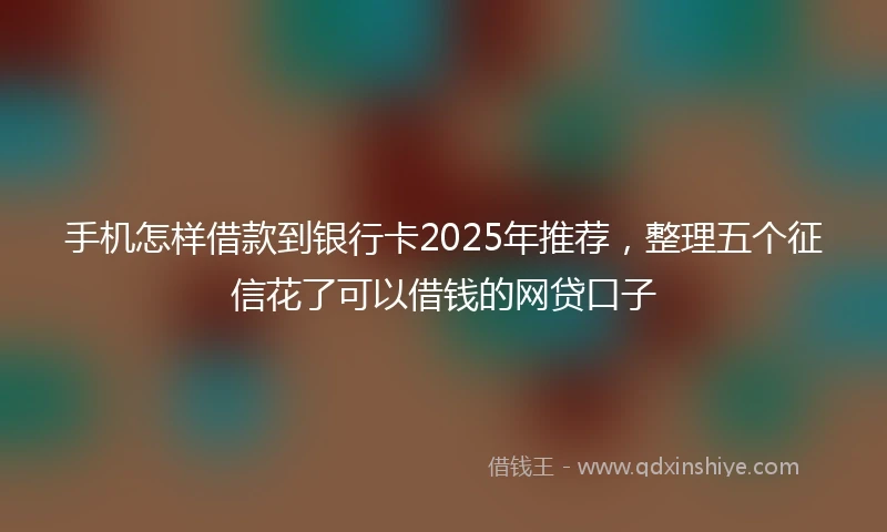 手机怎样借款到银行卡2025年推荐，整理五个征信花了可以借钱的网贷口子