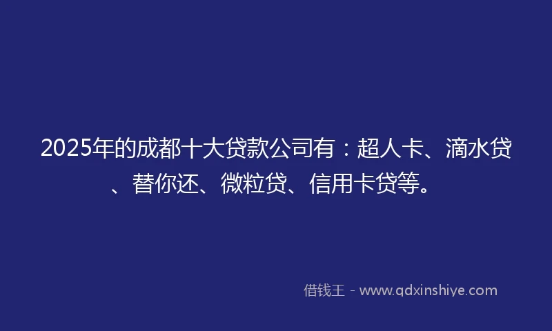 2025年的成都十大贷款公司有：超人卡、滴水贷、替你还、微粒贷、信用卡贷等。