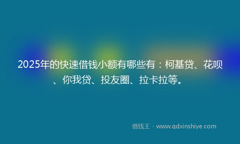 2025年的快速借钱小额有哪些有：柯基贷、花呗、你我贷、投友圈、拉卡拉等。
