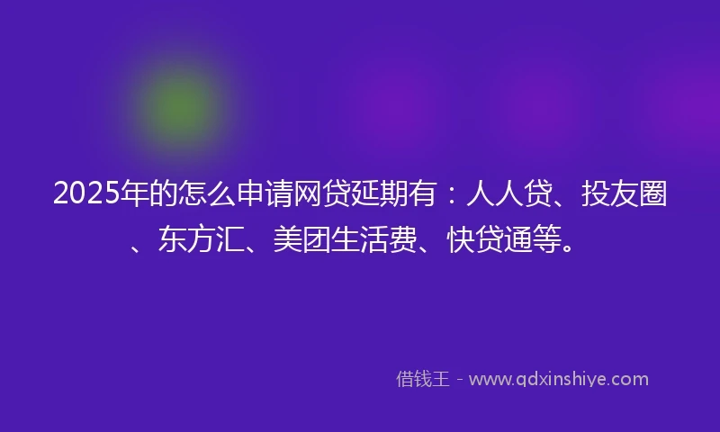2025年的怎么申请网贷延期有：人人贷、投友圈、东方汇、美团生活费、快贷通等。