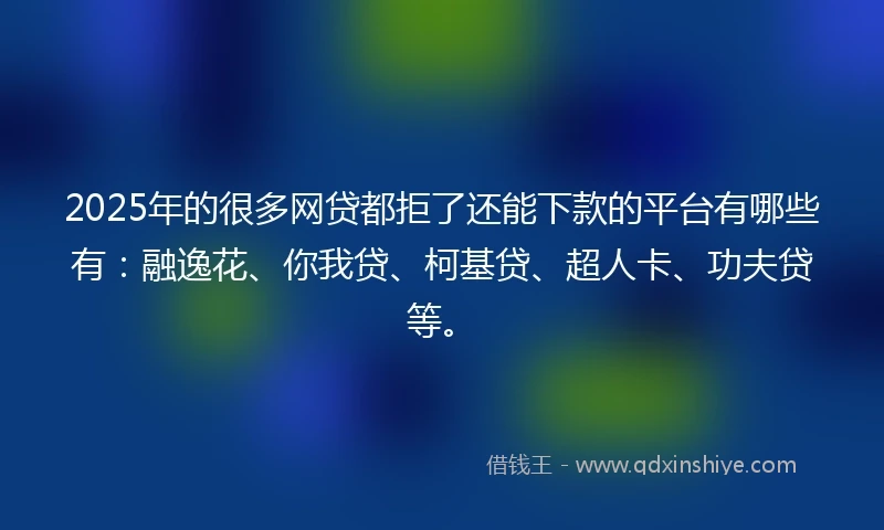 2025年的很多网贷都拒了还能下款的平台有哪些有：融逸花、你我贷、柯基贷、超人卡、功夫贷等。