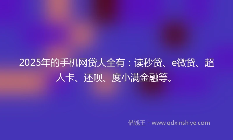2025年的手机网贷大全有：读秒贷、e微贷、超人卡、还呗、度小满金融等。
