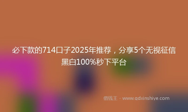 必下款的714口子2025年推荐，分享5个无视征信黑白100%秒下平台