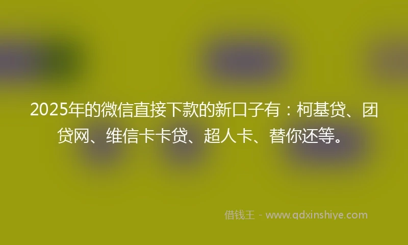 2025年的微信直接下款的新口子有:柯基贷、团贷网、维信卡卡贷、超人卡、替你还等。