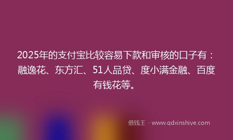2025年的支付宝比较容易下款和审核的口子有：融逸花、东方汇、51人品贷、度小满金融、百度有钱花等。